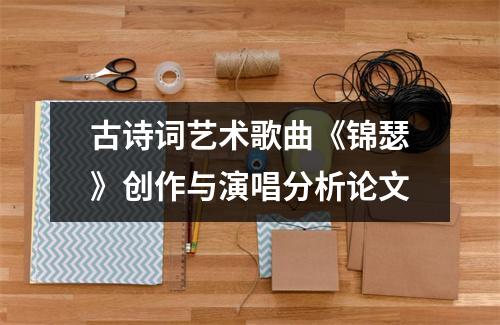 古詩詞藝術歌曲《錦瑟》創作與演唱分析論文